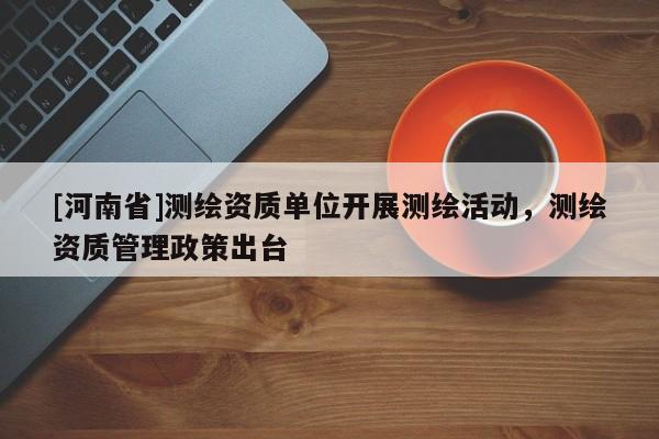 [河南省]測繪資質(zhì)單位開展測繪活動(dòng)，測繪資質(zhì)管理政策出臺(tái)