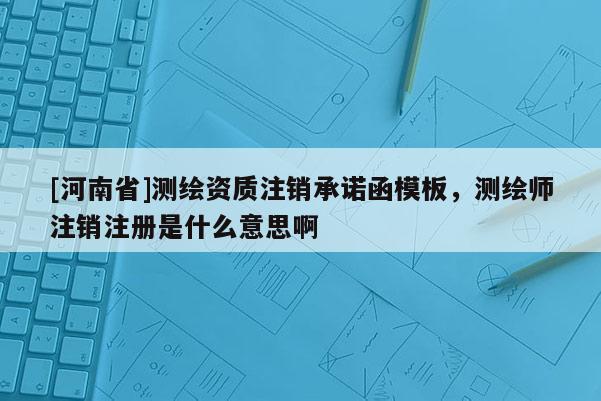 [河南省]測繪資質注銷承諾函模板，測繪師注銷注冊是什么意思啊