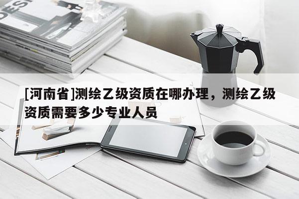 [河南省]測繪乙級資質在哪辦理，測繪乙級資質需要多少專業人員