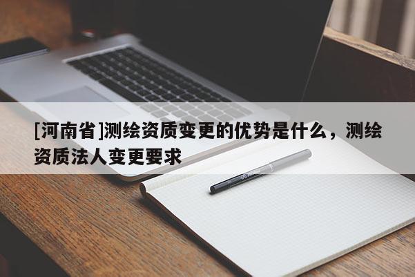 [河南省]測繪資質變更的優(yōu)勢是什么，測繪資質法人變更要求
