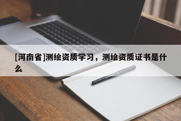 [河南省]測繪資質學習，測繪資質證書是什么