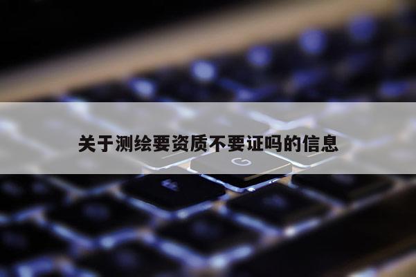 關于測繪要資質不要證嗎的信息