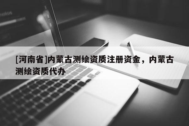 [河南省]內(nèi)蒙古測(cè)繪資質(zhì)注冊(cè)資金，內(nèi)蒙古測(cè)繪資質(zhì)代辦