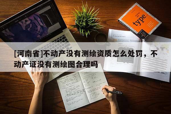 [河南省]不動產沒有測繪資質怎么處罰，不動產證沒有測繪圖合理嗎