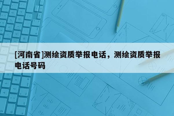 [河南省]測(cè)繪資質(zhì)舉報(bào)電話，測(cè)繪資質(zhì)舉報(bào)電話號(hào)碼