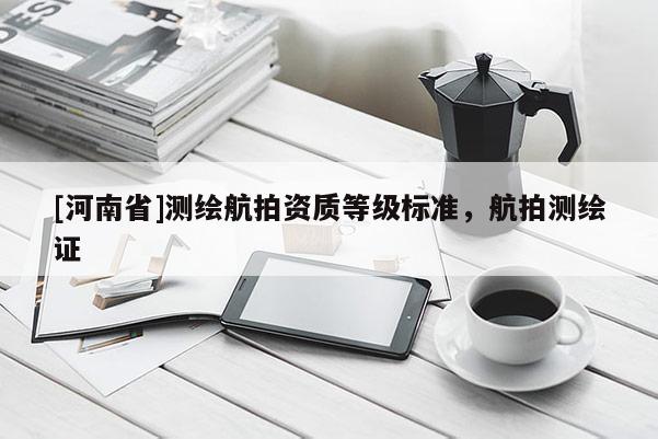 [河南省]測繪航拍資質等級標準，航拍測繪證