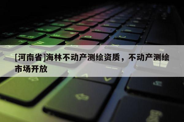 [河南省]海林不動產測繪資質，不動產測繪市場開放