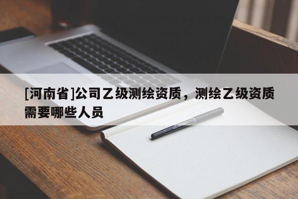 [河南省]公司乙級測繪資質，測繪乙級資質需要哪些人員