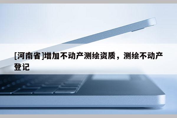 [河南省]增加不動產測繪資質，測繪不動產登記