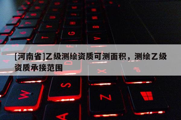 [河南省]乙級測繪資質可測面積，測繪乙級資質承接范圍