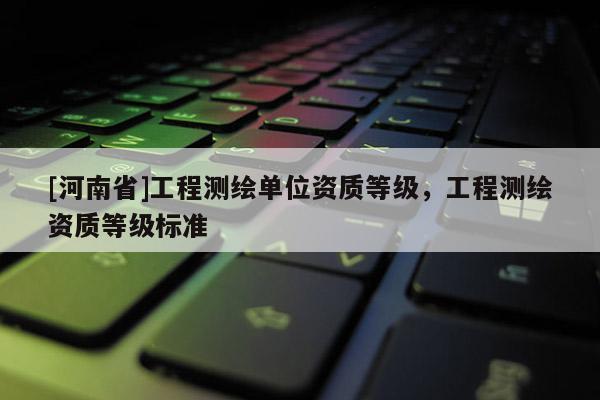 [河南省]工程測繪單位資質等級，工程測繪資質等級標準