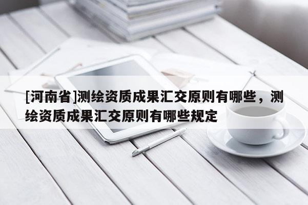[河南省]測繪資質成果匯交原則有哪些，測繪資質成果匯交原則有哪些規(guī)定