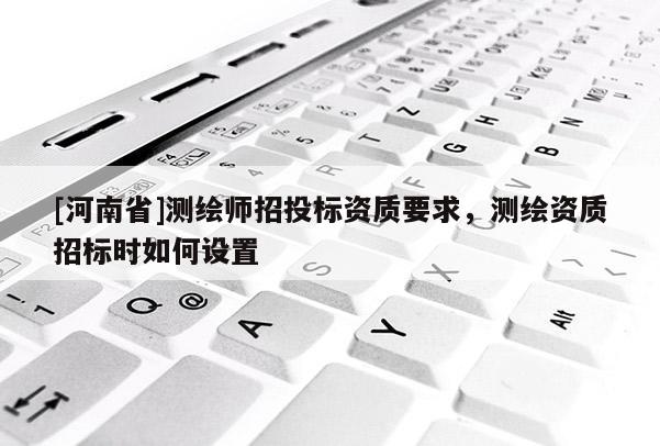 [河南省]測繪師招投標(biāo)資質(zhì)要求，測繪資質(zhì)招標(biāo)時(shí)如何設(shè)置