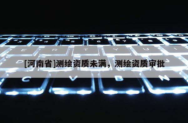 [河南省]測繪資質(zhì)未滿，測繪資質(zhì)審批