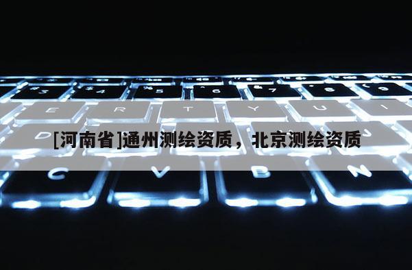[河南省]通州測繪資質(zhì)，北京測繪資質(zhì)