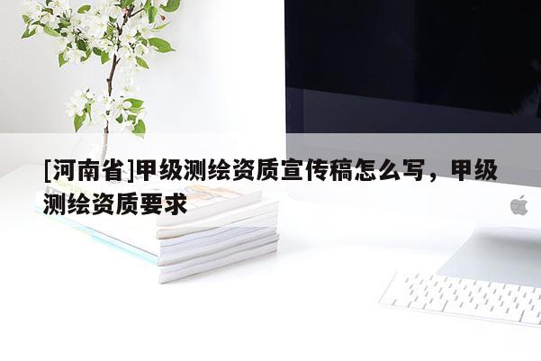 [河南省]甲級測繪資質宣傳稿怎么寫，甲級測繪資質要求