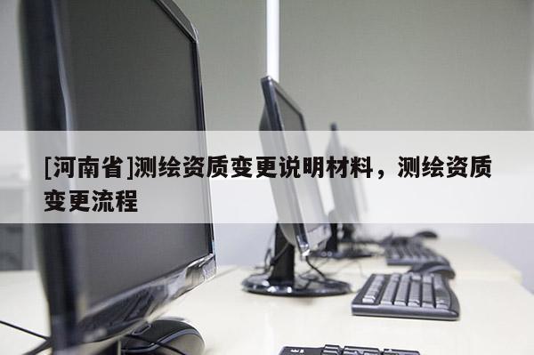 [河南省]測繪資質變更說明材料，測繪資質變更流程