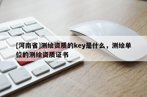 [河南省]測繪資質的key是什么，測繪單位的測繪資質證書