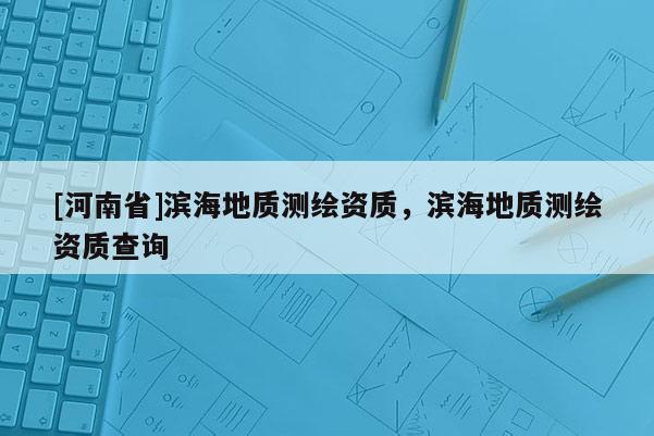 [河南省]濱海地質測繪資質，濱海地質測繪資質查詢