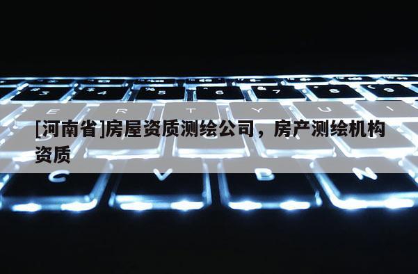 [河南省]房屋資質(zhì)測繪公司，房產(chǎn)測繪機構(gòu)資質(zhì)