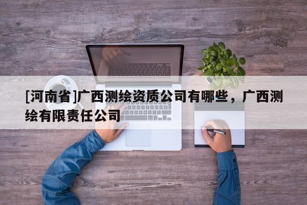 [河南省]廣西測繪資質(zhì)公司有哪些，廣西測繪有限責任公司