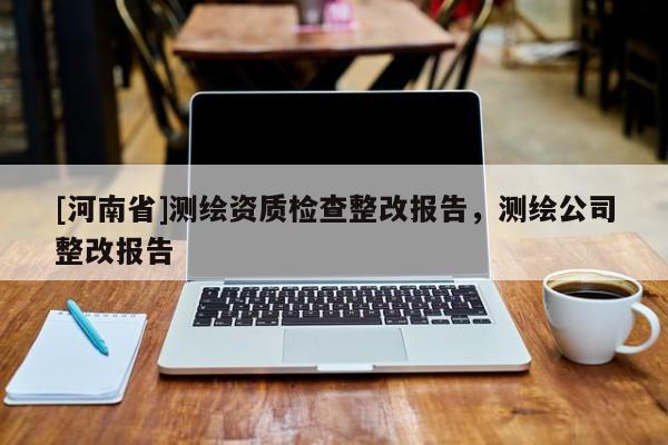 [河南省]測繪資質檢查整改報告，測繪公司整改報告