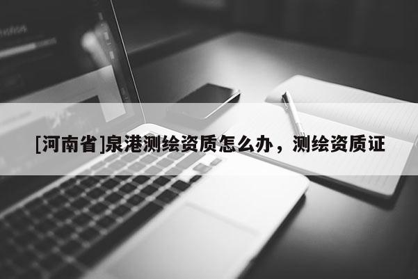 [河南省]泉港測繪資質怎么辦，測繪資質證