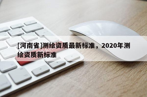 [河南省]測繪資質最新標準，2020年測繪資質新標準