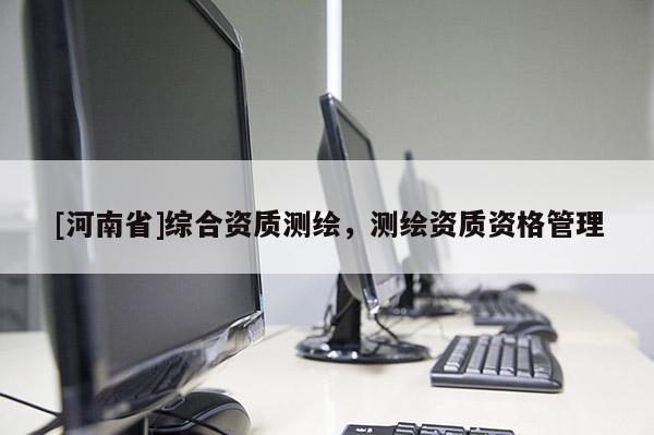 [河南省]綜合資質測繪，測繪資質資格管理
