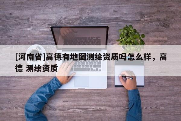 [河南省]高德有地圖測繪資質嗎怎么樣，高德 測繪資質