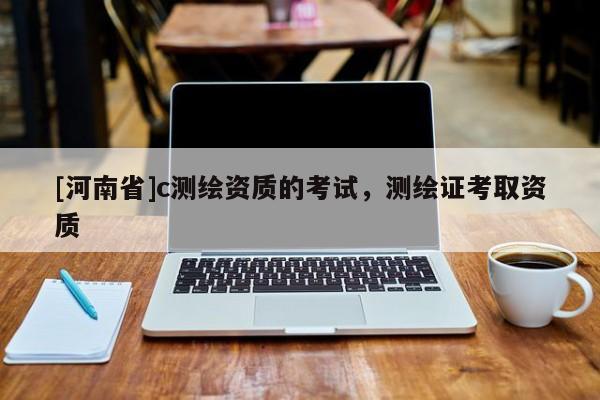 [河南省]c測繪資質的考試，測繪證考取資質
