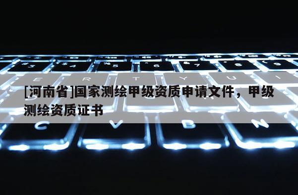 [河南省]國家測繪甲級資質(zhì)申請文件，甲級測繪資質(zhì)證書