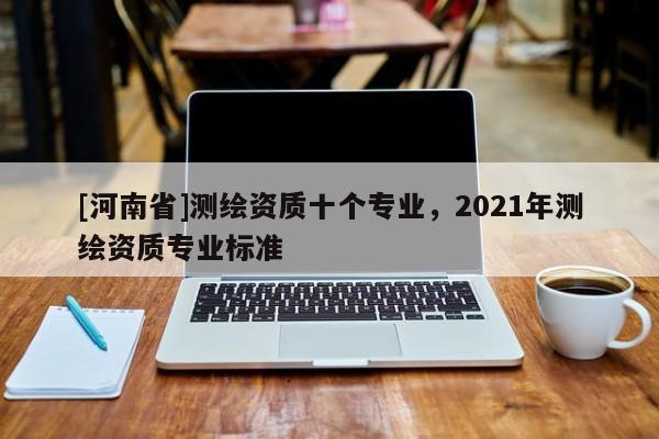 [河南省]測繪資質十個專業，2021年測繪資質專業標準