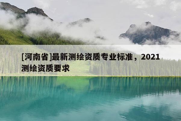 [河南省]最新測繪資質專業標準，2021測繪資質要求