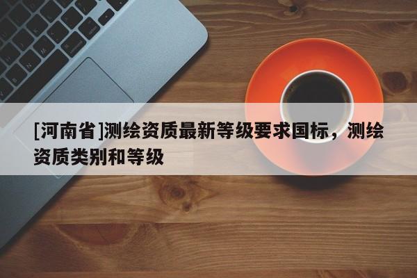 [河南省]測繪資質最新等級要求國標，測繪資質類別和等級