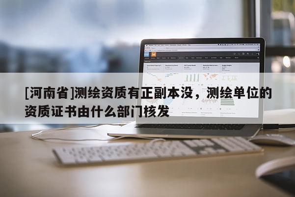 [河南省]測繪資質有正副本沒，測繪單位的資質證書由什么部門核發