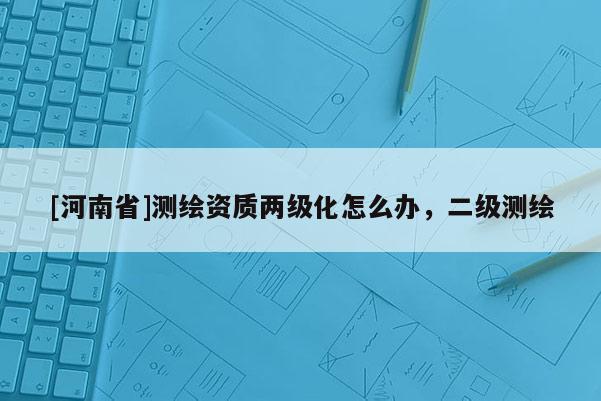 [河南省]測繪資質兩級化怎么辦，二級測繪