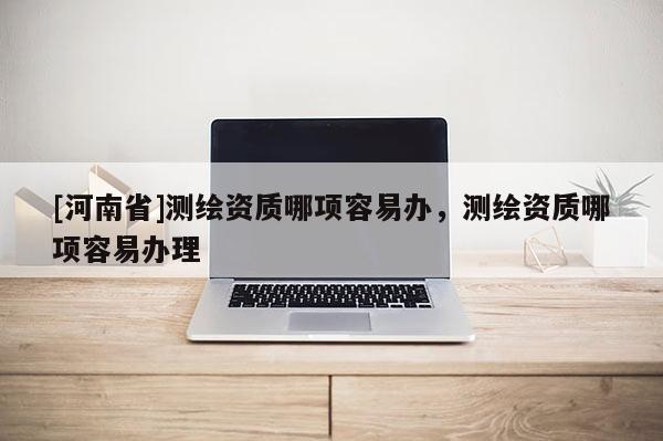 [河南省]測繪資質(zhì)哪項(xiàng)容易辦，測繪資質(zhì)哪項(xiàng)容易辦理