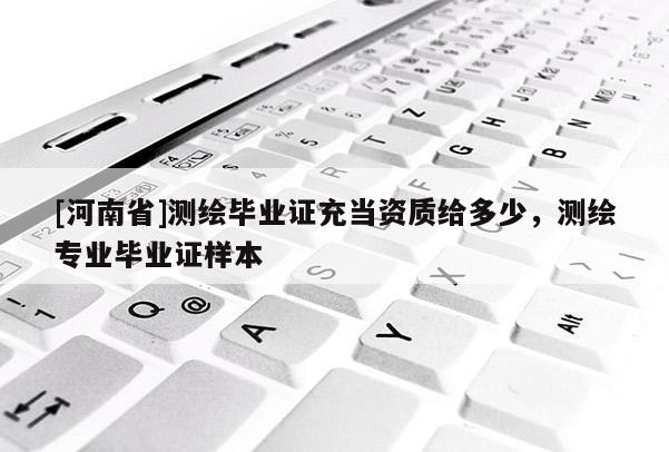 [河南省]測繪畢業證充當資質給多少，測繪專業畢業證樣本