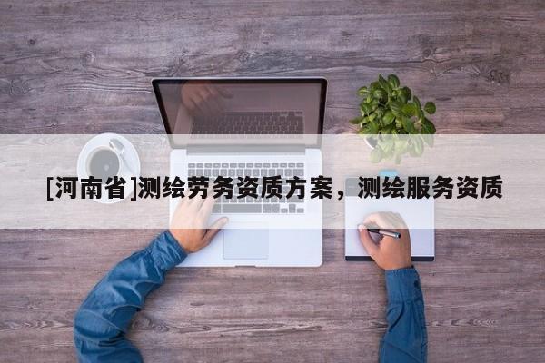 [河南省]測繪勞務(wù)資質(zhì)方案，測繪服務(wù)資質(zhì)