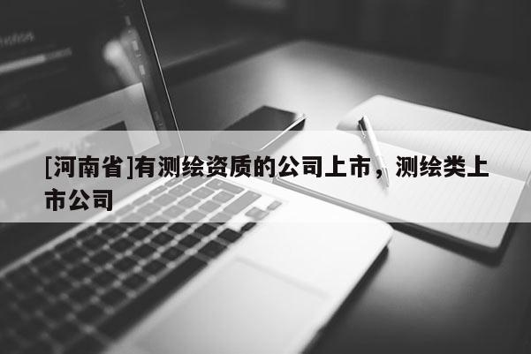 [河南省]有測繪資質的公司上市，測繪類上市公司