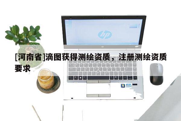 [河南省]滴圖獲得測繪資質，注冊測繪資質要求
