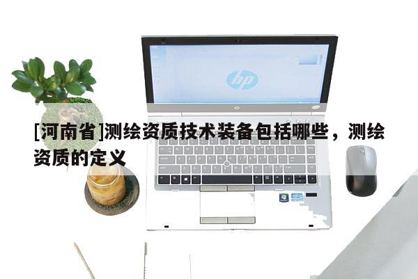 [河南省]測繪資質技術裝備包括哪些，測繪資質的定義