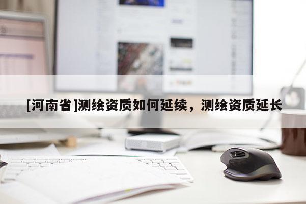 [河南省]測繪資質如何延續，測繪資質延長