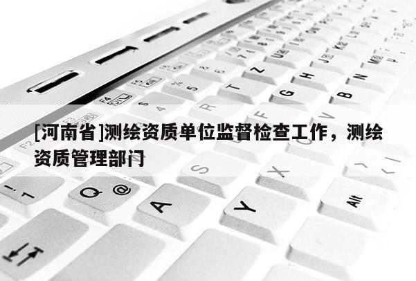 [河南省]測繪資質單位監督檢查工作，測繪資質管理部門