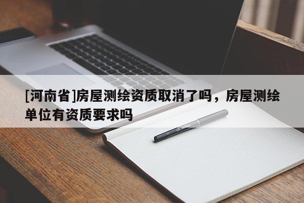 [河南省]房屋測繪資質取消了嗎，房屋測繪單位有資質要求嗎