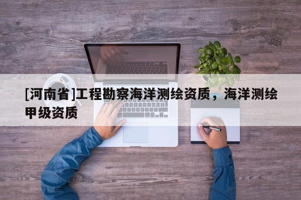 [河南省]工程勘察海洋測繪資質，海洋測繪甲級資質