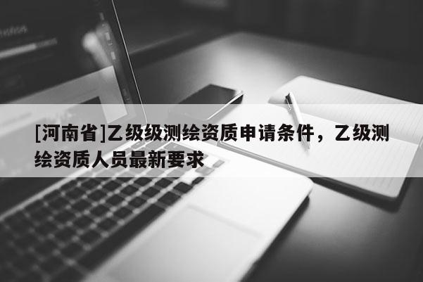 [河南省]乙級級測繪資質申請條件，乙級測繪資質人員最新要求