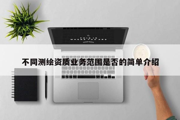不同測繪資質(zhì)業(yè)務(wù)范圍是否的簡單介紹