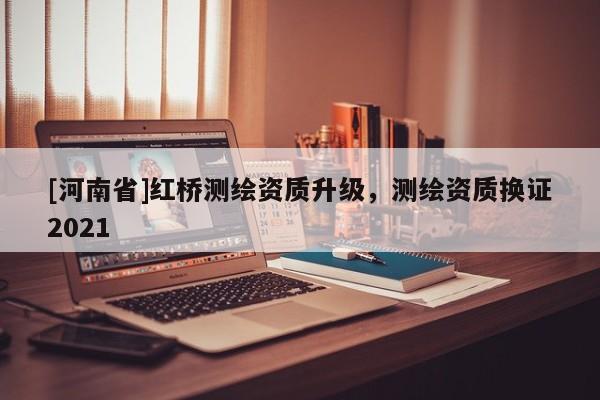 [河南省]紅橋測繪資質升級，測繪資質換證2021